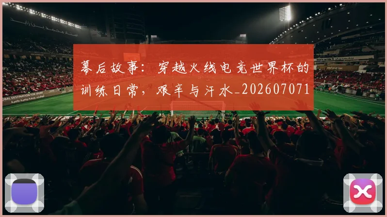 幕后故事：穿越火线电竞世界杯的训练日常，艰辛与汗水_20260707151555