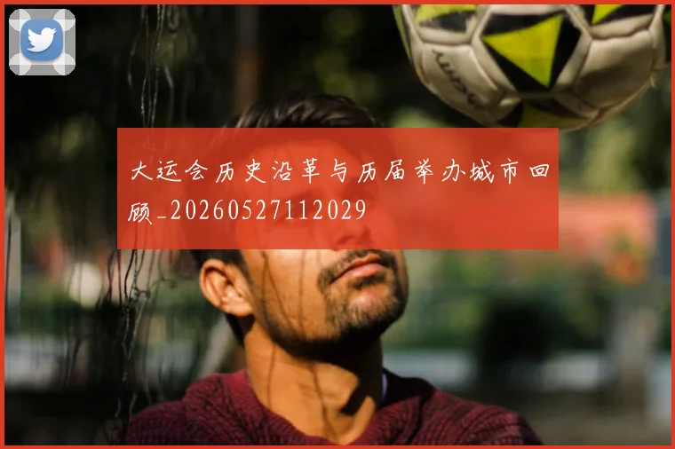 大运会历史沿革与历届举办城市回顾_20260527112029