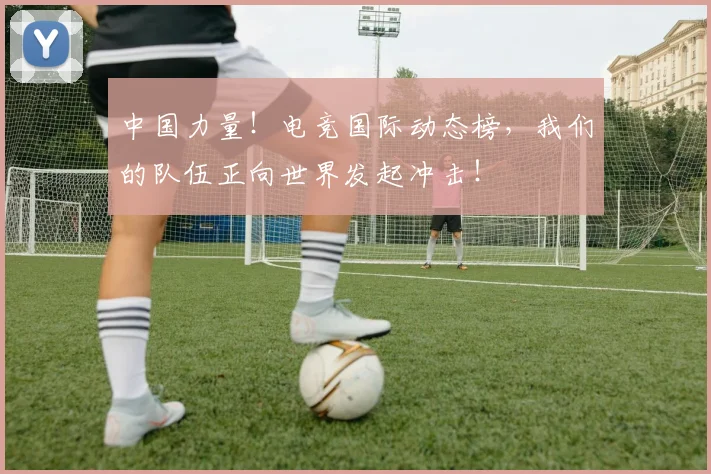 中国力量！电竞国际动态榜，我们的队伍正向世界发起冲击！