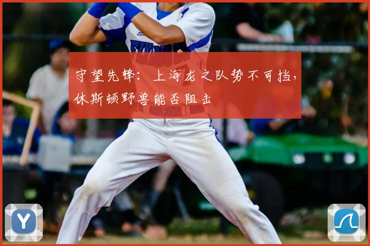 守望先锋:上海龙之队势不可挡,休斯顿野兽能否阻击