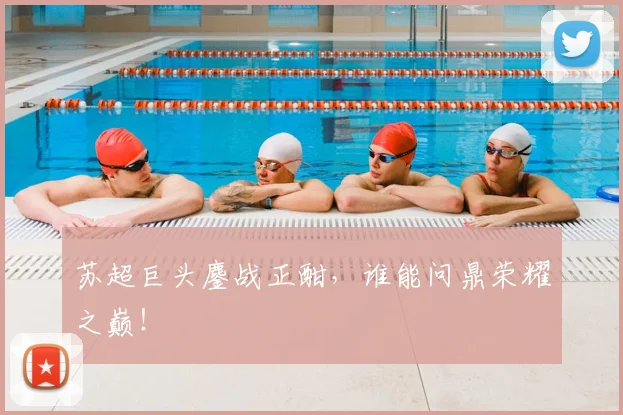 苏超巨头鏖战正酣，谁能问鼎荣耀之巅！