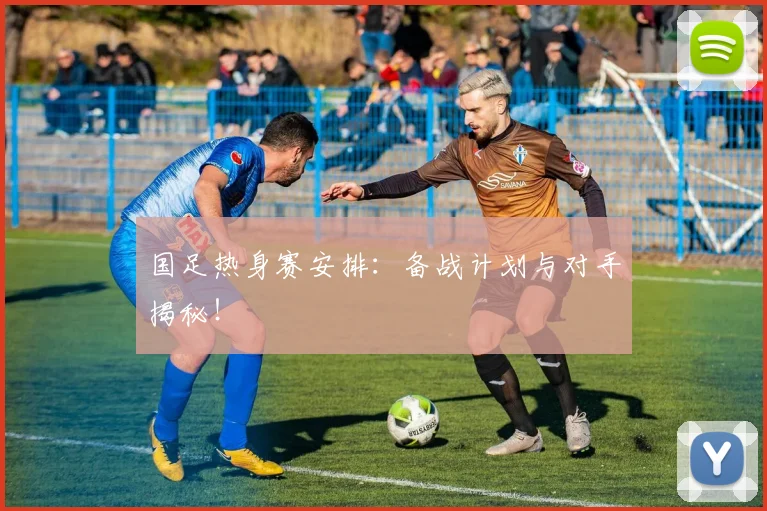 国足热身赛安排：备战计划与对手揭秘！