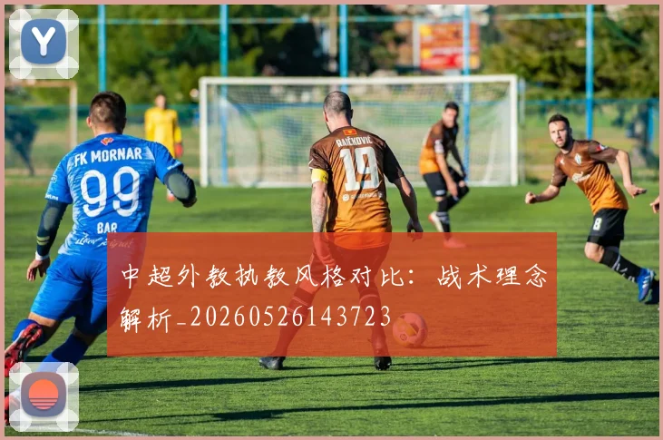 中超外教执教风格对比：战术理念解析_20260526143723