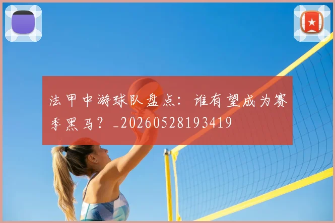 法甲中游球队盘点:谁有望成为赛季黑马?_20260528193419