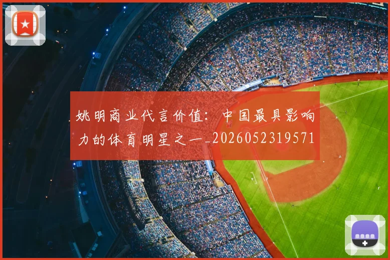 姚明商业代言价值：中国最具影响力的体育明星之一_20260523195714