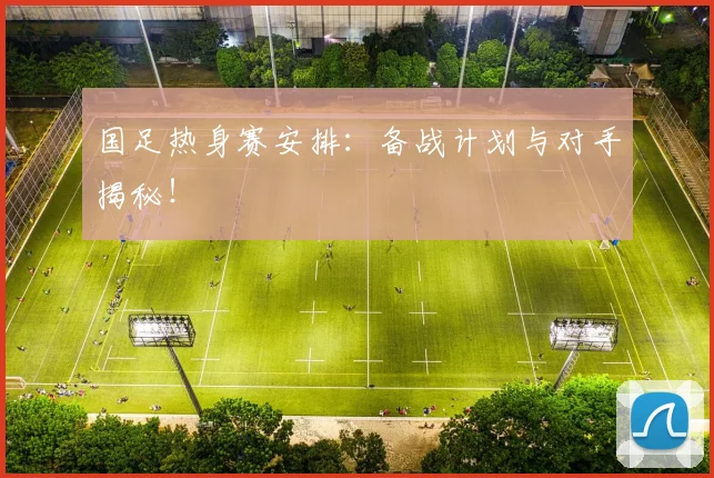 国足热身赛安排:备战计划与对手揭秘!