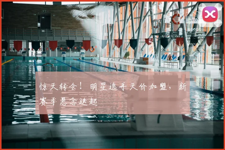 惊天转会！明星选手天价加盟，新赛季悬念迭起