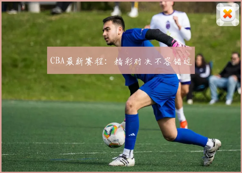 CBA最新赛程：精彩对决不容错过