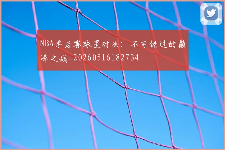 NBA季后赛球星对决：不可错过的巅峰之战_20260516182734