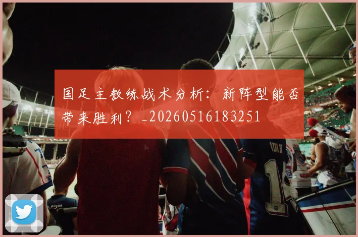 国足主教练战术分析：新阵型能否带来胜利？_20260516183251