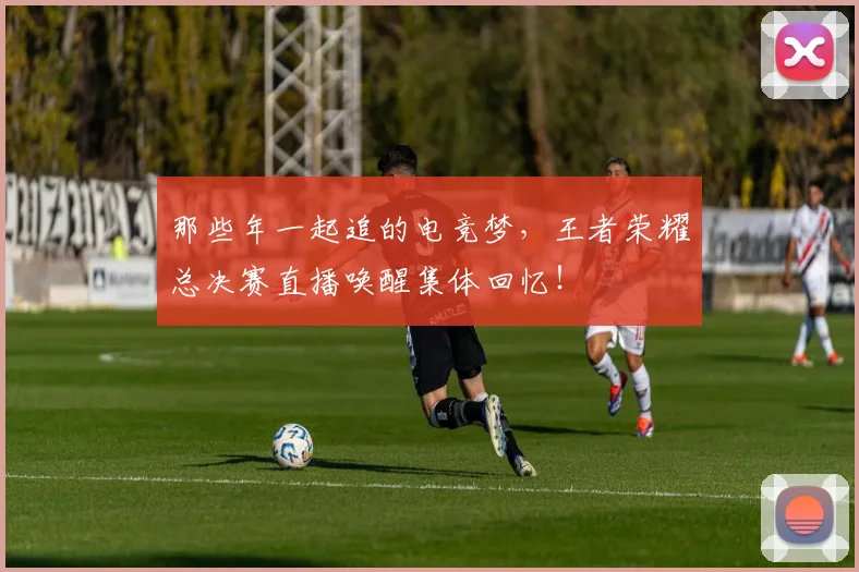 那些年一起追的电竞梦,王者荣耀总决赛直播唤醒集体回忆!
