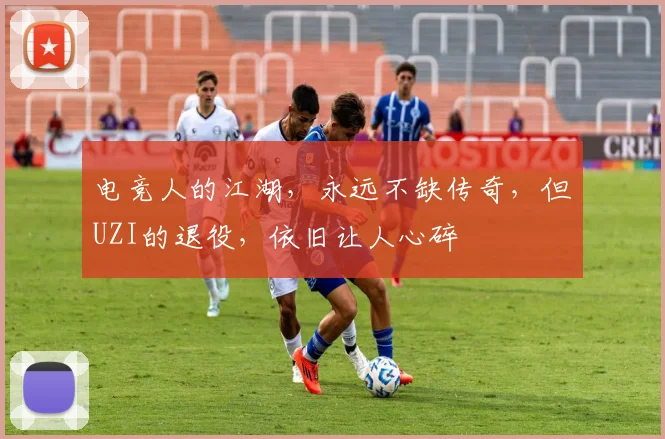 电竞人的江湖,永远不缺传奇,但UZI的退役,依旧让人心碎