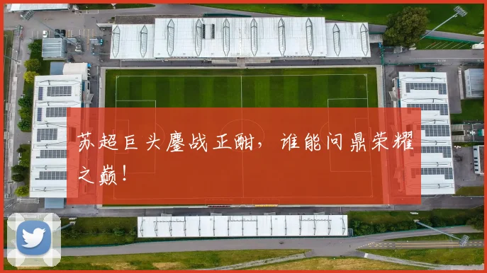 苏超巨头鏖战正酣,谁能问鼎荣耀之巅!