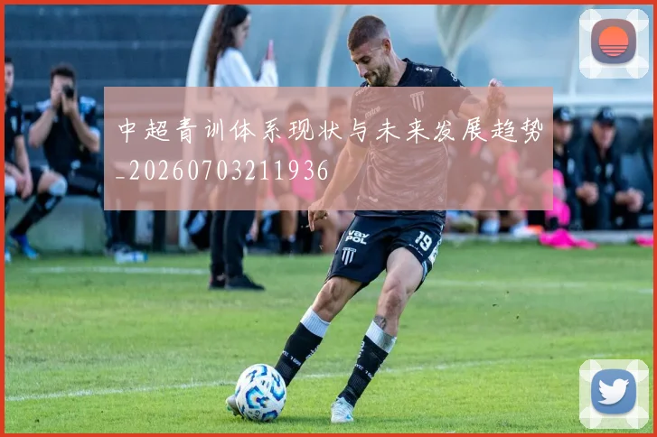 中超青训体系现状与未来发展趋势_20260703211936