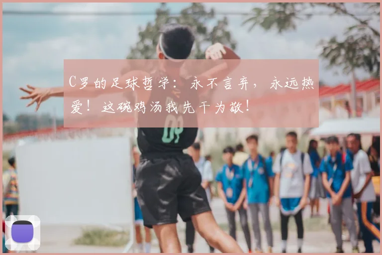 C罗的足球哲学：永不言弃，永远热爱！这碗鸡汤我先干为敬！