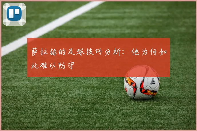 萨拉赫的足球技巧分析:他为何如此难以防守