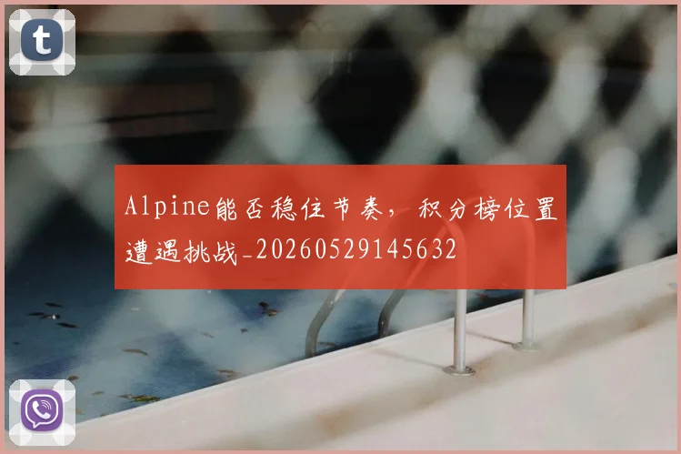 Alpine能否稳住节奏,积分榜位置遭遇挑战_20260529145632