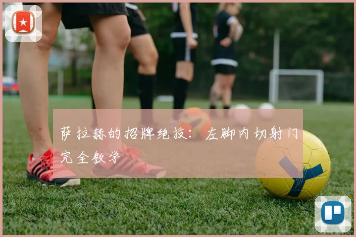 萨拉赫的招牌绝技：左脚内切射门完全教学