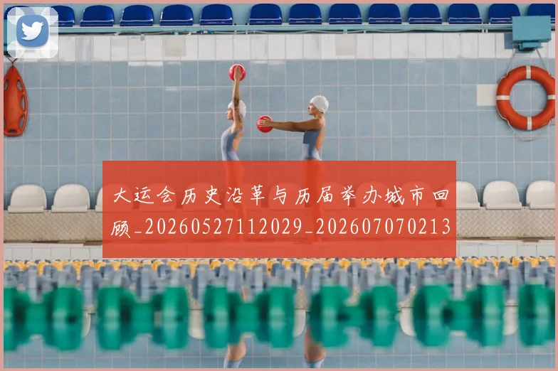 大运会历史沿革与历届举办城市回顾_20260527112029_20260707021337