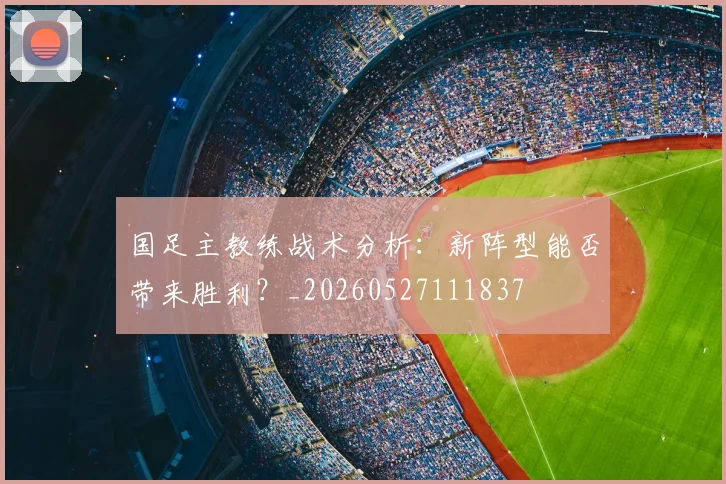 国足主教练战术分析：新阵型能否带来胜利？_20260527111837