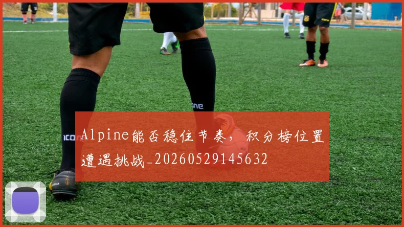 Alpine能否稳住节奏，积分榜位置遭遇挑战_20260529145632