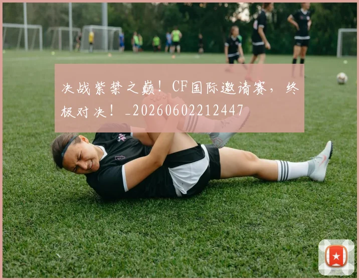决战紫禁之巅！CF国际邀请赛，终极对决！_20260602212447