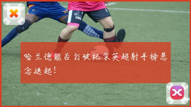 哈兰德能否打破纪录英超射手榜悬念迭起！