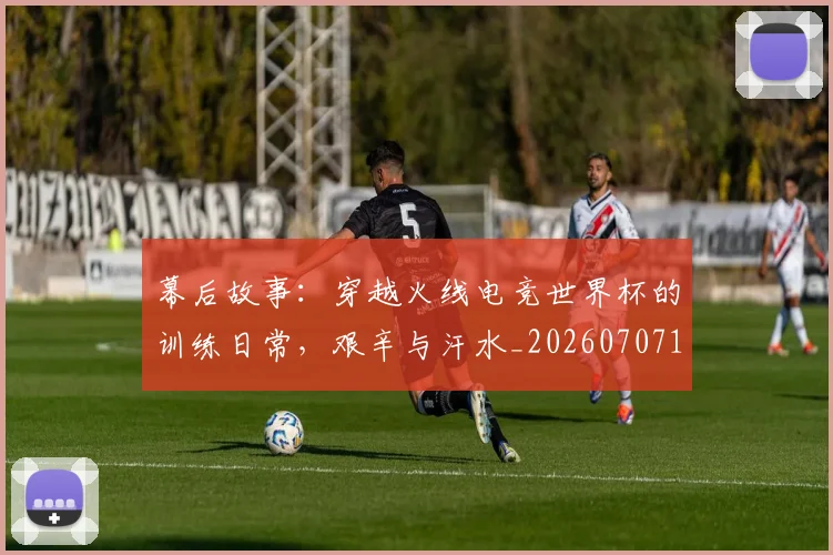 幕后故事：穿越火线电竞世界杯的训练日常，艰辛与汗水_20260707151555