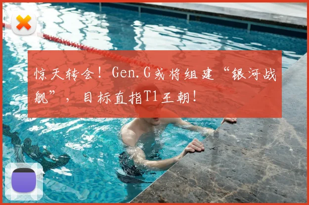 惊天转会!Gen.G或将组建“银河战舰”,目标直指T1王朝!
