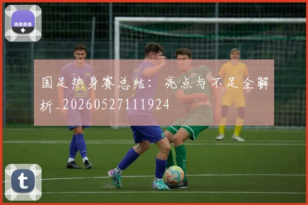 国足热身赛总结:亮点与不足全解析_20260527111924