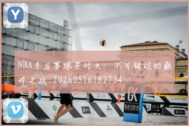 NBA季后赛球星对决：不可错过的巅峰之战_20260516182734