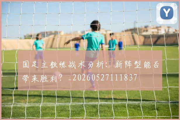 国足主教练战术分析:新阵型能否带来胜利?_20260527111837