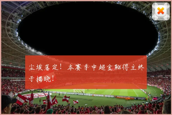 尘埃落定！本赛季中超金靴得主终于揭晓！