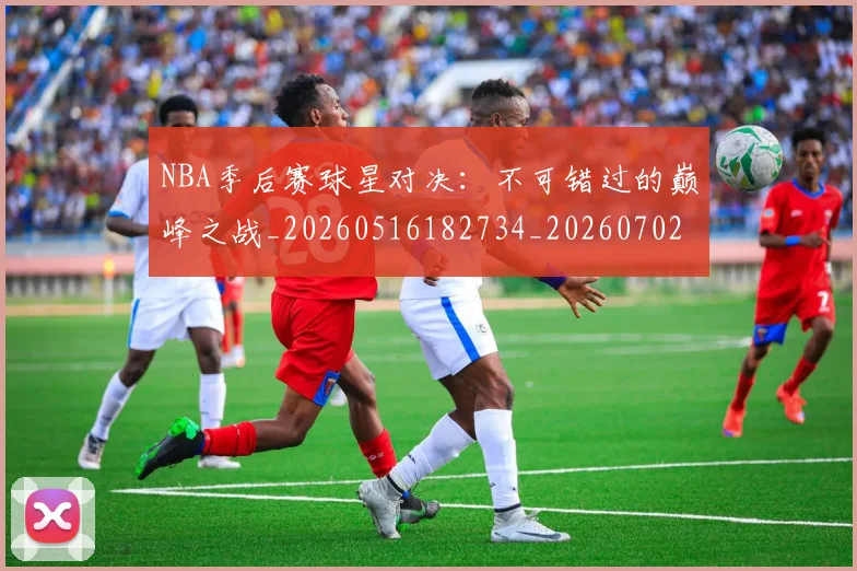 NBA季后赛球星对决：不可错过的巅峰之战_20260516182734_20260702164454
