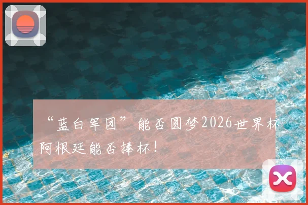“蓝白军团”能否圆梦2026世界杯阿根廷能否捧杯！