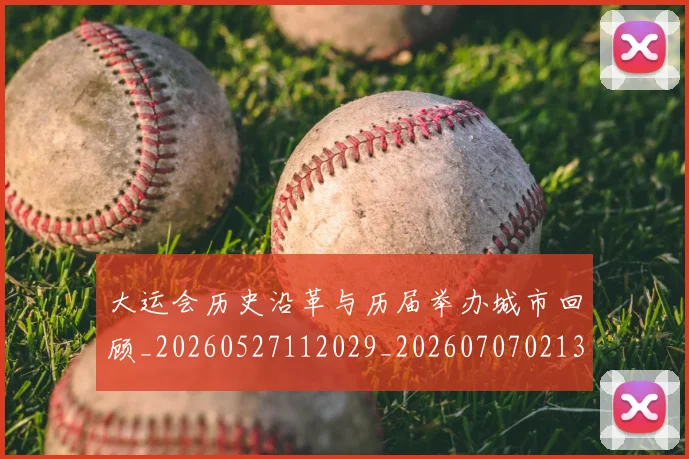 大运会历史沿革与历届举办城市回顾_20260527112029_20260707021337
