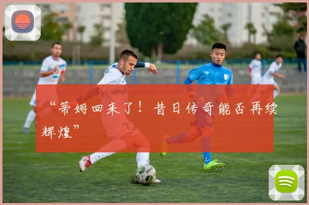 “蒂姆回来了！昔日传奇能否再续辉煌”