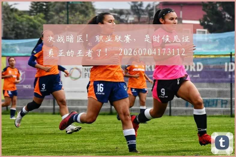 决战暗区！职业联赛，是时候见证真正的王者了！_20260704173112